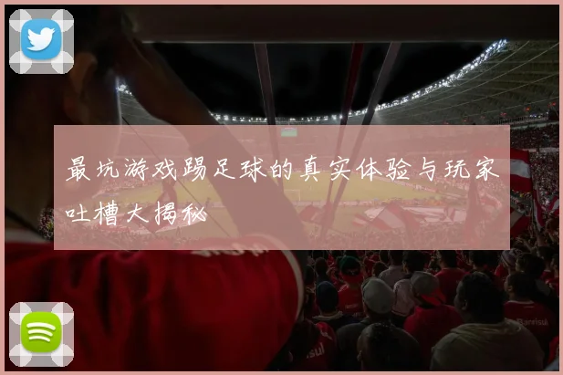 最坑游戏踢足球的真实体验与玩家吐槽大揭秘