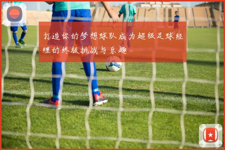 打造你的梦想球队成为超级足球经理的终极挑战与乐趣