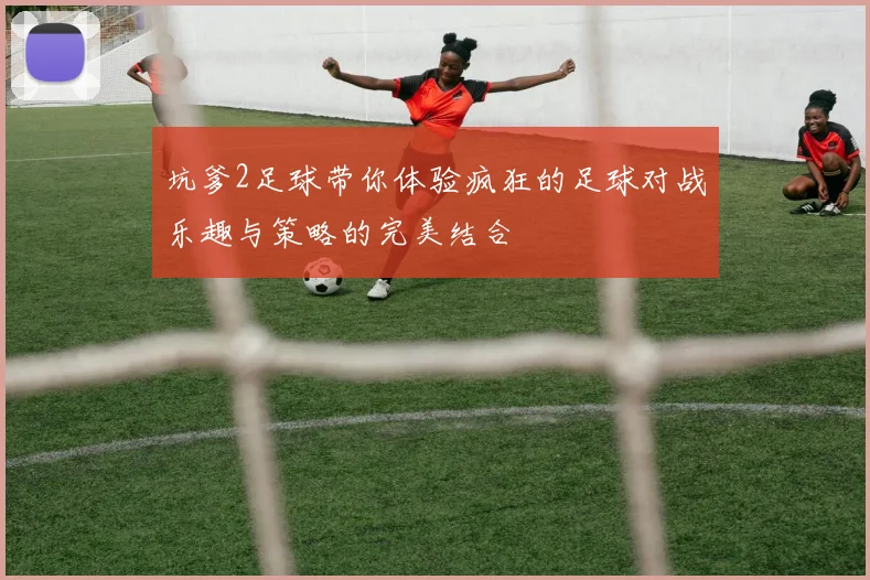 坑爹2足球带你体验疯狂的足球对战乐趣与策略的完美结合