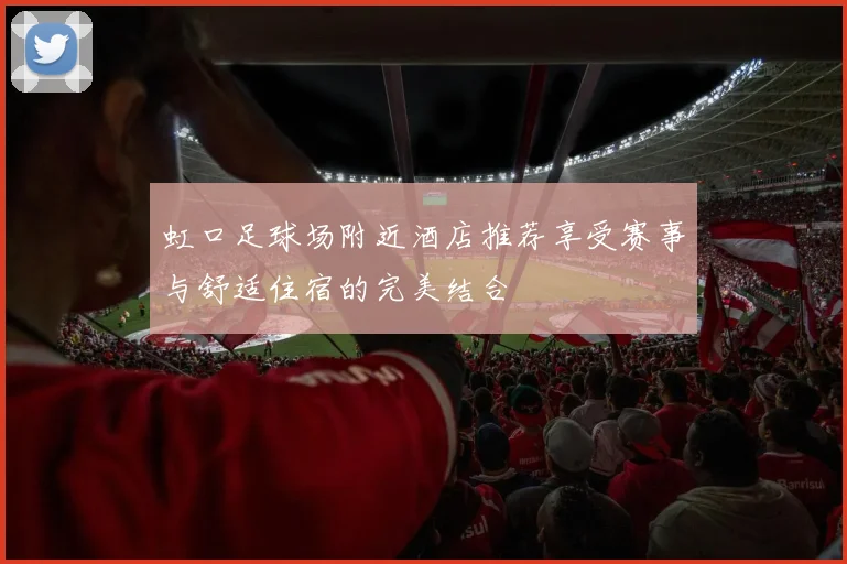 虹口足球场附近酒店推荐享受赛事与舒适住宿的完美结合