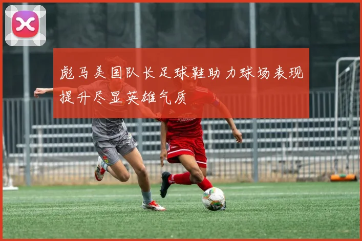 彪马美国队长足球鞋助力球场表现提升尽显英雄气质