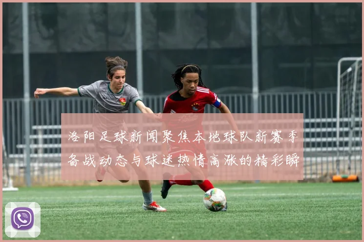 洛阳足球新闻聚焦本地球队新赛季备战动态与球迷热情高涨的精彩瞬间