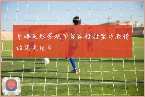 乐趣足球蛋糕带你体验甜蜜与激情的完美结合