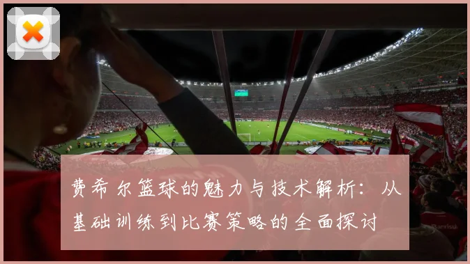 费希尔篮球的魅力与技术解析：从基础训练到比赛策略的全面探讨