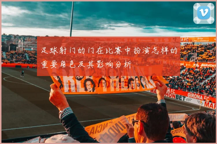 足球射门的门在比赛中扮演怎样的重要角色及其影响分析
