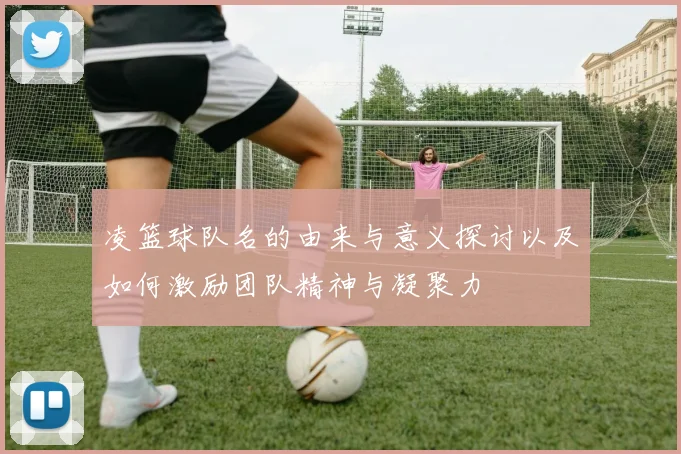 凌篮球队名的由来与意义探讨以及如何激励团队精神与凝聚力