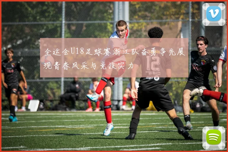 全运会U18足球赛浙江队奋勇争先展现青春风采与竞技实力