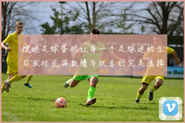 搜达足球蛋糕让每一个足球迷的生日派对充满激情与欢乐的完美选择