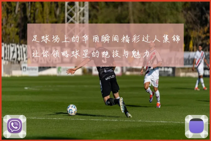 足球场上的华丽瞬间精彩过人集锦让你领略球星的绝技与魅力