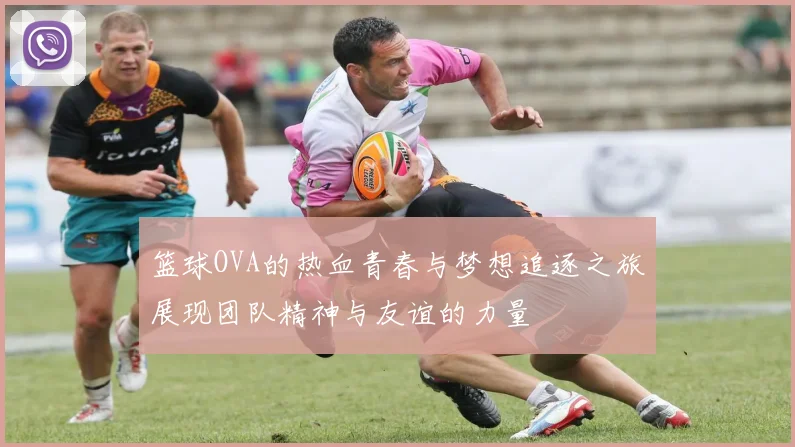 篮球OVA的热血青春与梦想追逐之旅展现团队精神与友谊的力量