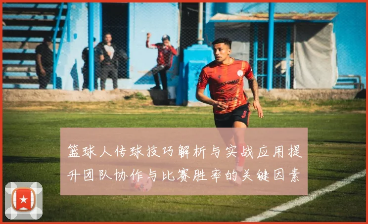 篮球人传球技巧解析与实战应用提升团队协作与比赛胜率的关键因素