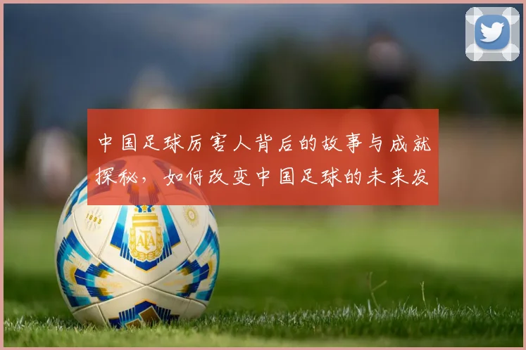 中国足球厉害人背后的故事与成就探秘，如何改变中国足球的未来发展